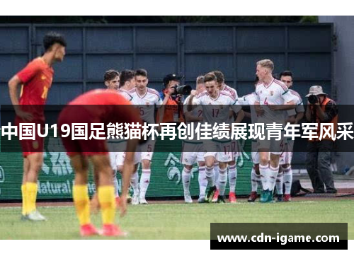 中国U19国足熊猫杯再创佳绩展现青年军风采