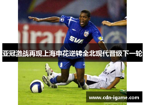 亚冠激战再现上海申花逆转全北现代晋级下一轮