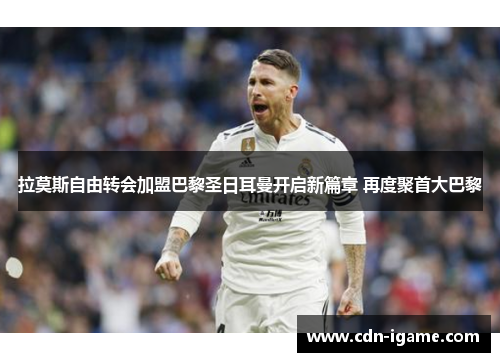 拉莫斯自由转会加盟巴黎圣日耳曼开启新篇章 再度聚首大巴黎 拉莫斯自由转会加盟巴黎圣日耳曼开启新篇章 再度聚首大巴黎