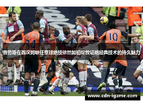 普劳斯在西汉姆联任意球绝技依然如初绽放证明经典技术的持久魅力