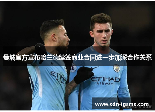 曼城官方宣布哈兰德续签商业合同进一步加深合作关系 曼城官方宣布哈兰德续签商业合同进一步加深合作关系
