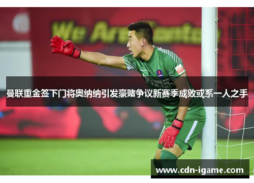 曼联重金签下门将奥纳纳引发豪赌争议新赛季成败或系一人之手