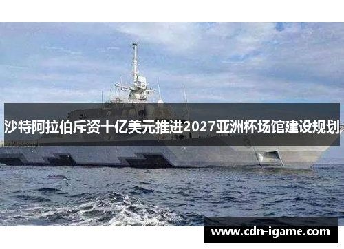 沙特阿拉伯斥资十亿美元推进2027亚洲杯场馆建设规划