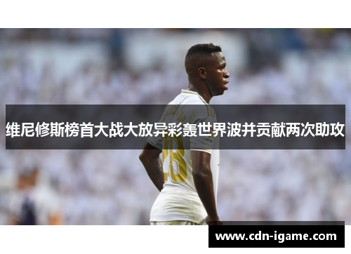 维尼修斯榜首大战大放异彩轰世界波并贡献两次助攻