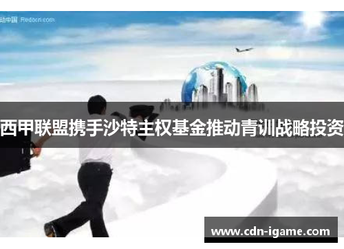 西甲联盟携手沙特主权基金推动青训战略投资 西甲联盟携手沙特主权基金推动青训战略投资