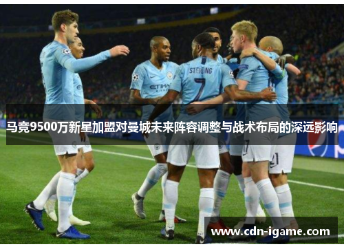 马竞9500万新星加盟对曼城未来阵容调整与战术布局的深远影响