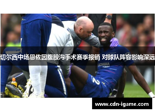 切尔西中场恩佐因腹股沟手术赛季报销 对球队阵容影响深远