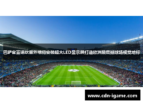 巴萨官宣诺坎普外墙将安装超大LED显示屏打造欧洲最震撼球场视觉地标