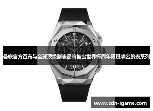 曼联官方宣布与全球顶级制表品牌推出世界杯周年限量联名腕表系列