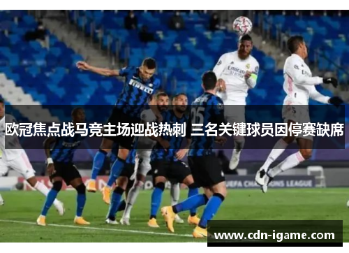 欧冠焦点战马竞主场迎战热刺 三名关键球员因停赛缺席
