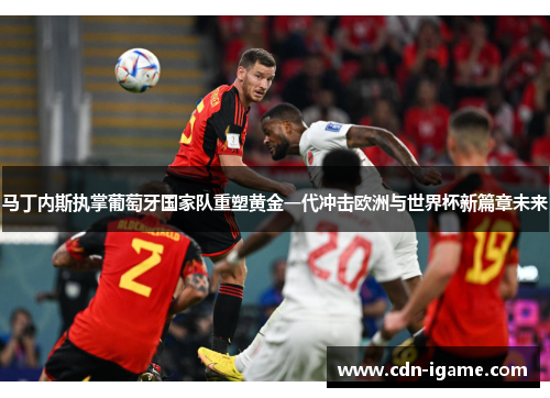 马丁内斯执掌葡萄牙国家队重塑黄金一代冲击欧洲与世界杯新篇章未来