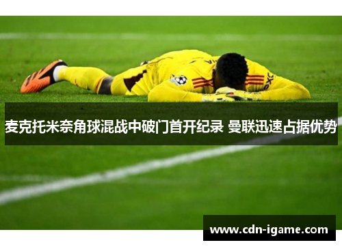 麦克托米奈角球混战中破门首开纪录 曼联迅速占据优势