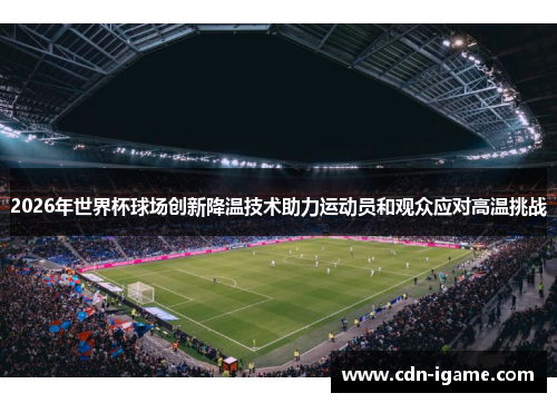 2026年世界杯球场创新降温技术助力运动员和观众应对高温挑战 2026年世界杯球场创新降温技术助力运动员和观众应对高温挑战