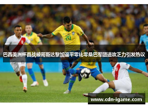 巴西美洲杯首战被哥斯达黎加逼平零比零桑巴军团进攻乏力引发热议